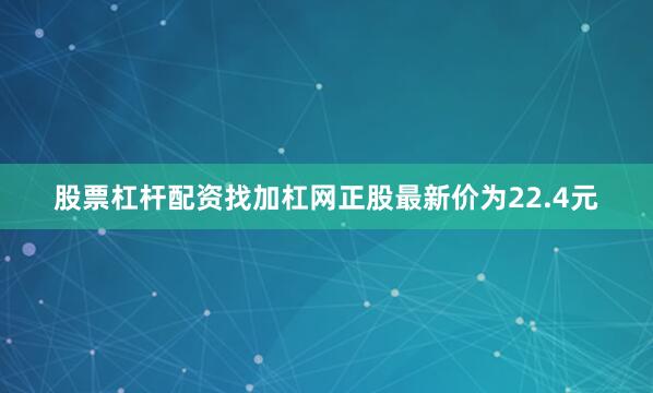 股票杠杆配资找加杠网正股最新价为22.4元