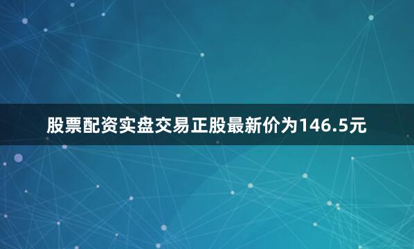 股票配资实盘交易正股最新价为146.5元